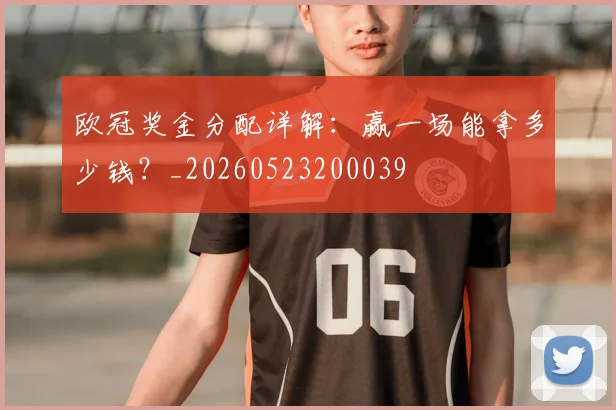 欧冠奖金分配详解：赢一场能拿多少钱？_20260523200039