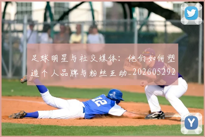足球明星与社交媒体:他们如何塑造个人品牌与粉丝互动_20260529200809