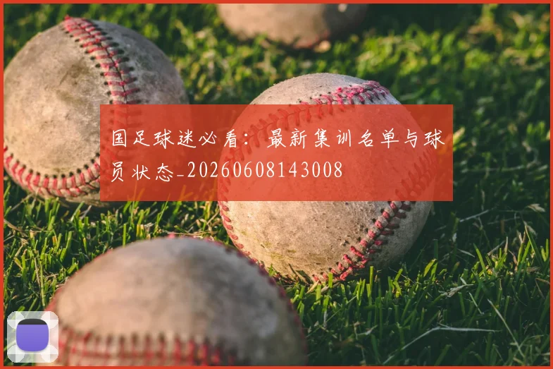 国足球迷必看：最新集训名单与球员状态_20260608143008