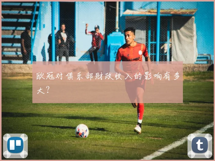 欧冠对俱乐部财政收入的影响有多大?