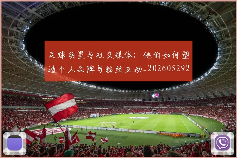 足球明星与社交媒体:他们如何塑造个人品牌与粉丝互动_20260529200809