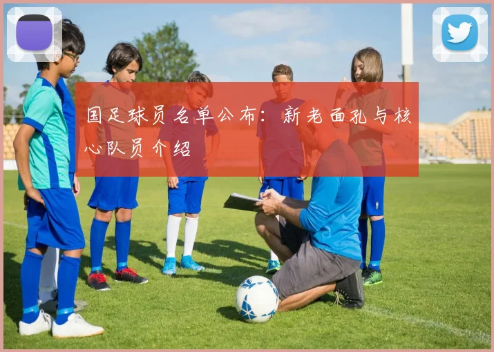 国足球员名单公布:新老面孔与核心队员介绍