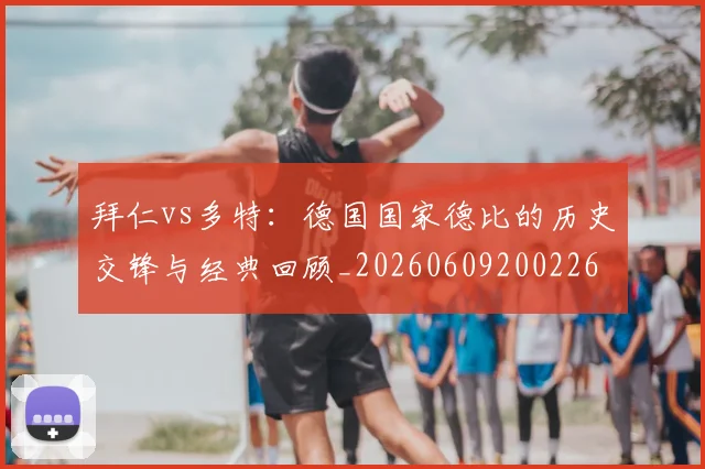 拜仁vs多特：德国国家德比的历史交锋与经典回顾_20260609200226