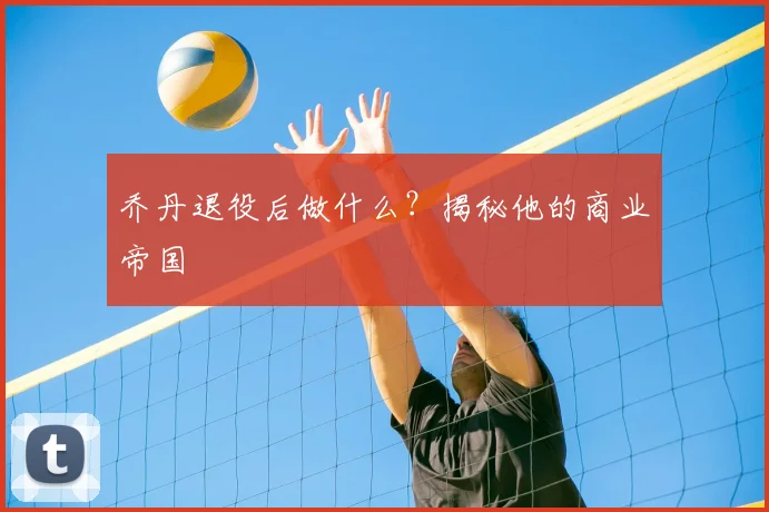 乔丹退役后做什么?揭秘他的商业帝国