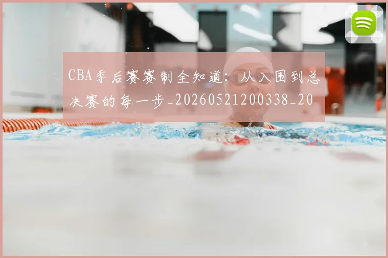 CBA季后赛赛制全知道:从入围到总决赛的每一步_20260521200338_20260606165214