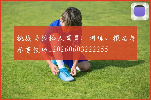 挑战马拉松大满贯：训练、报名与参赛技巧_20260603222255