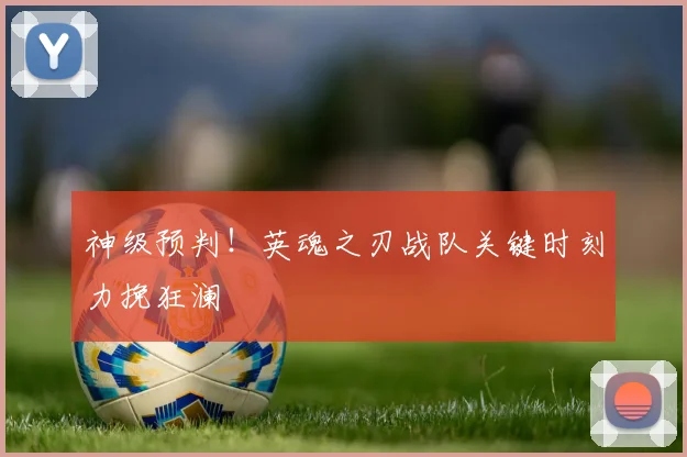 神级预判！英魂之刃战队关键时刻力挽狂澜